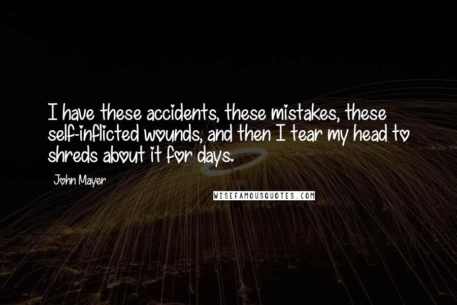 John Mayer Quotes: I have these accidents, these mistakes, these self-inflicted wounds, and then I tear my head to shreds about it for days.