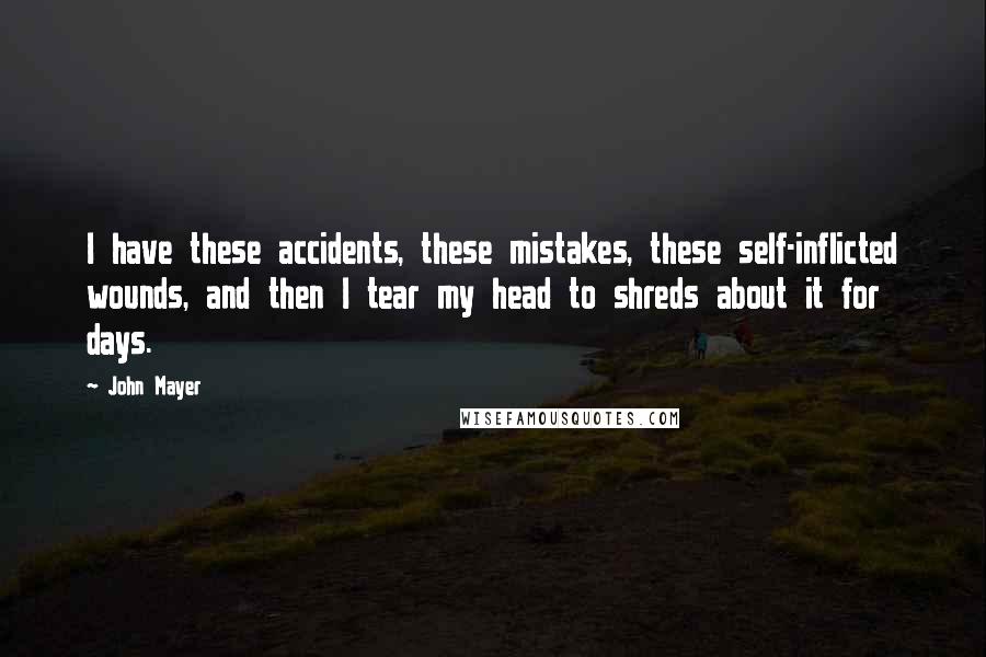 John Mayer Quotes: I have these accidents, these mistakes, these self-inflicted wounds, and then I tear my head to shreds about it for days.