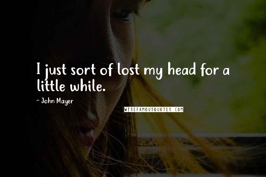 John Mayer Quotes: I just sort of lost my head for a little while.