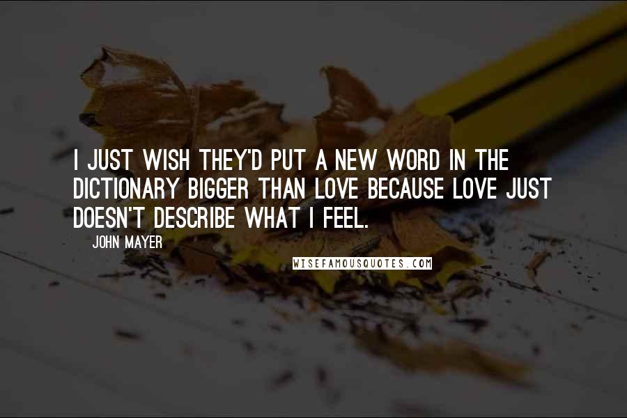 John Mayer Quotes: I just wish they'd put a new word in the dictionary bigger than love because love just doesn't describe what I feel.