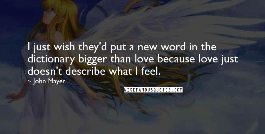 John Mayer Quotes: I just wish they'd put a new word in the dictionary bigger than love because love just doesn't describe what I feel.