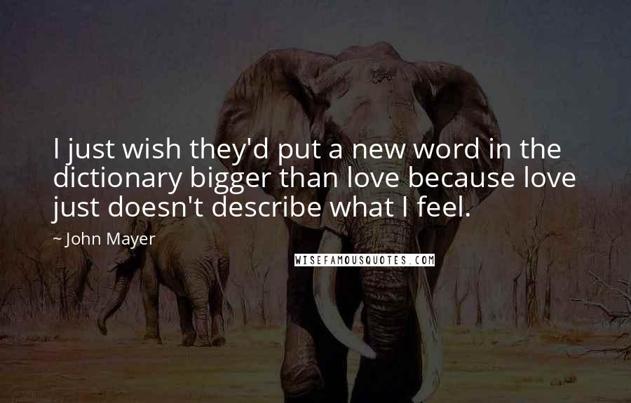 John Mayer Quotes: I just wish they'd put a new word in the dictionary bigger than love because love just doesn't describe what I feel.