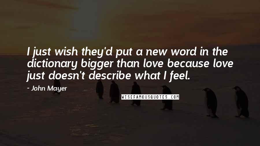 John Mayer Quotes: I just wish they'd put a new word in the dictionary bigger than love because love just doesn't describe what I feel.