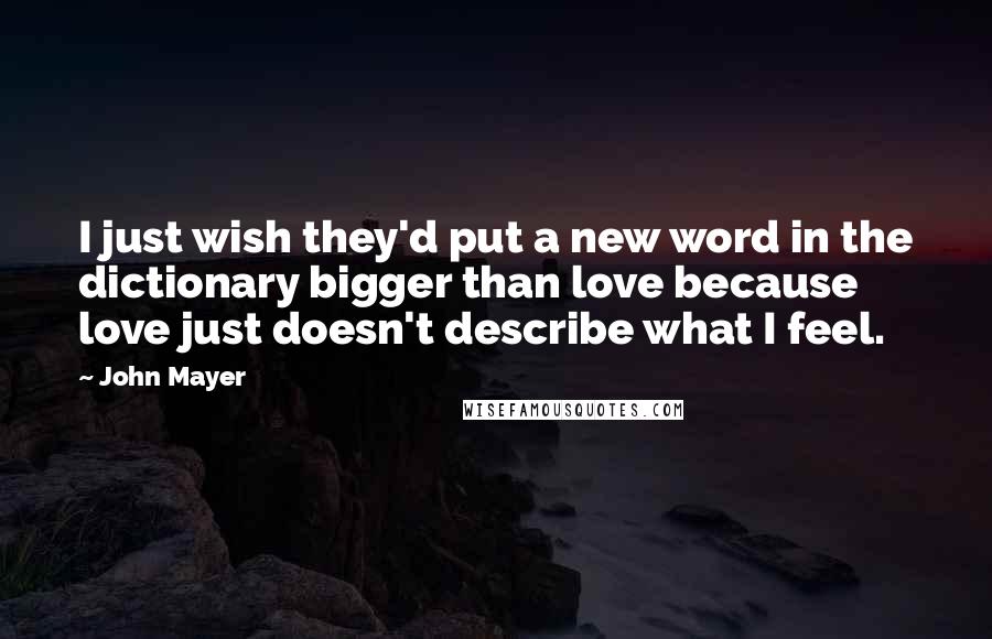 John Mayer Quotes: I just wish they'd put a new word in the dictionary bigger than love because love just doesn't describe what I feel.