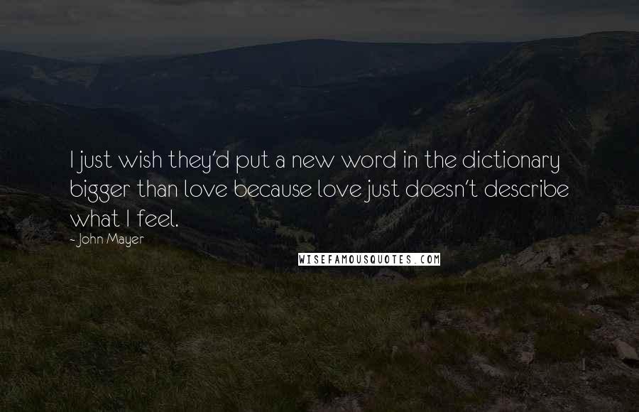 John Mayer Quotes: I just wish they'd put a new word in the dictionary bigger than love because love just doesn't describe what I feel.