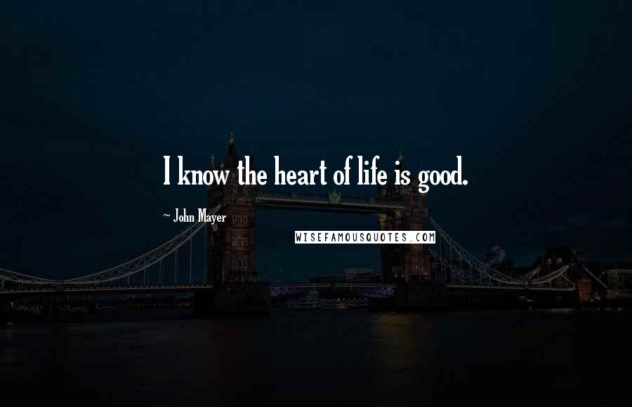 John Mayer Quotes: I know the heart of life is good.