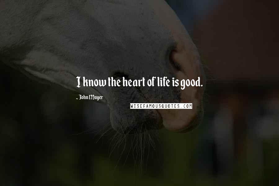 John Mayer Quotes: I know the heart of life is good.