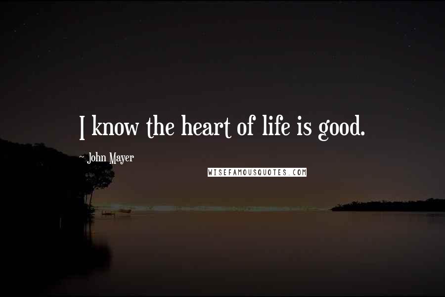 John Mayer Quotes: I know the heart of life is good.