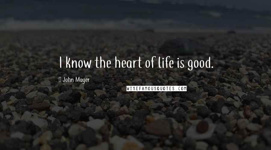 John Mayer Quotes: I know the heart of life is good.