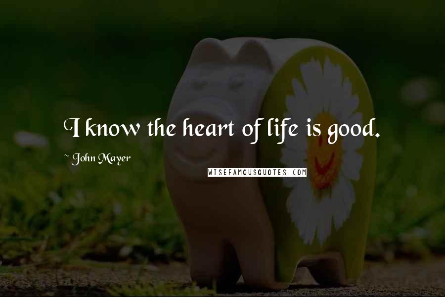 John Mayer Quotes: I know the heart of life is good.