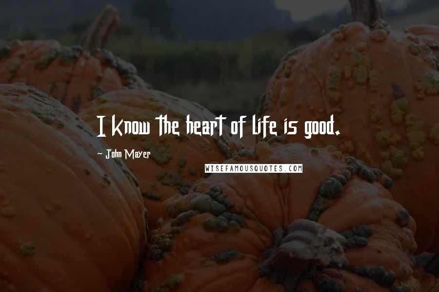 John Mayer Quotes: I know the heart of life is good.