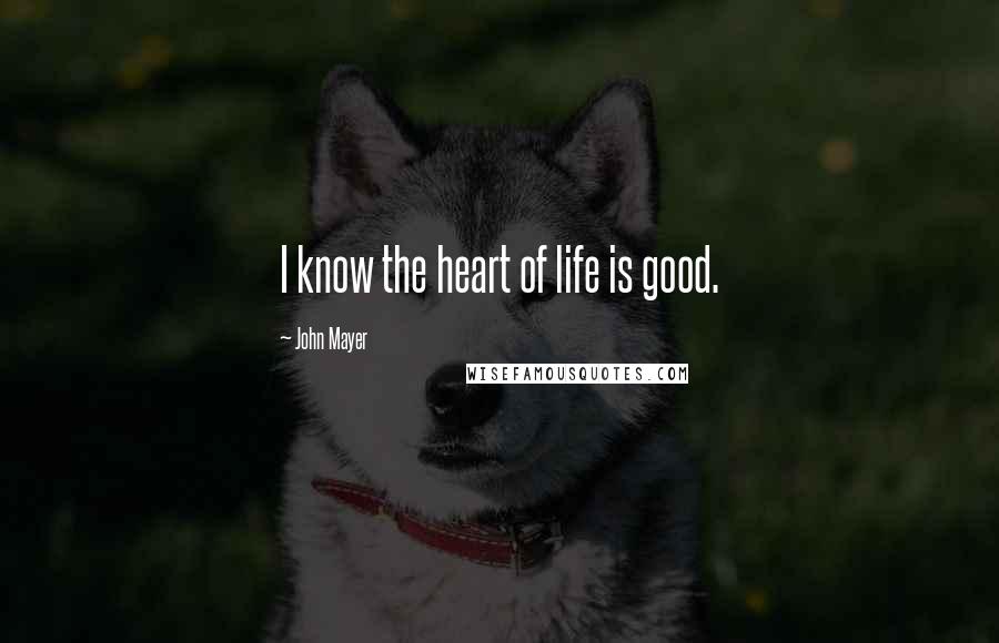 John Mayer Quotes: I know the heart of life is good.