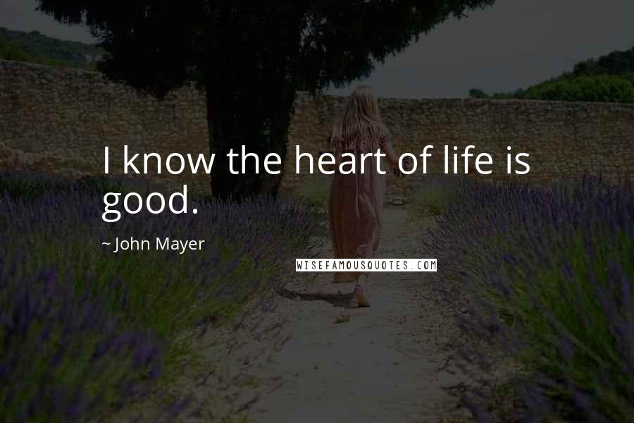 John Mayer Quotes: I know the heart of life is good.