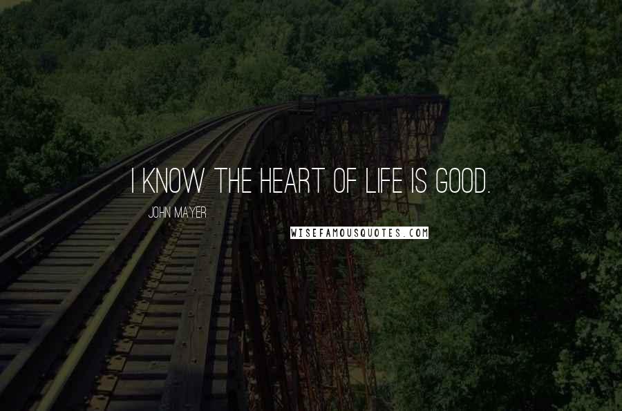 John Mayer Quotes: I know the heart of life is good.