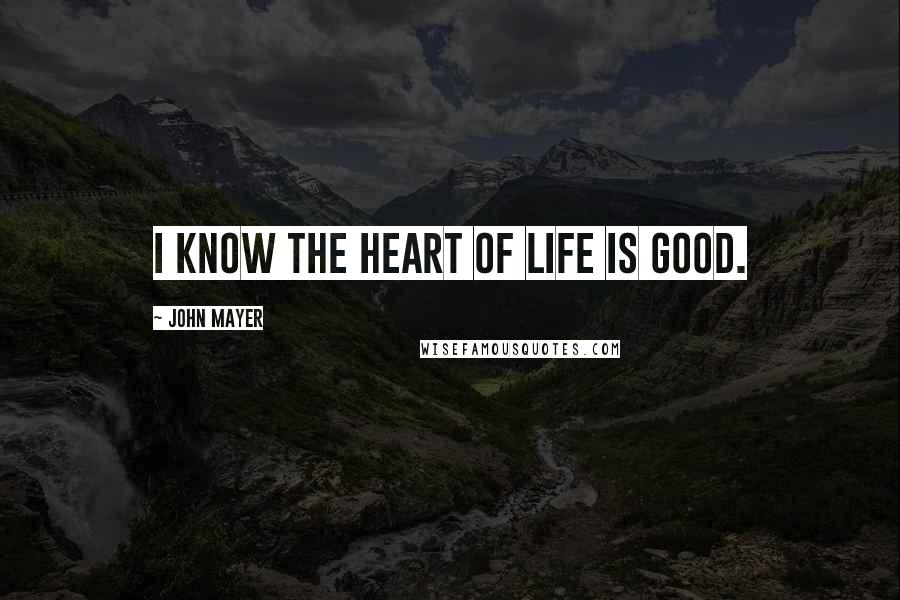 John Mayer Quotes: I know the heart of life is good.