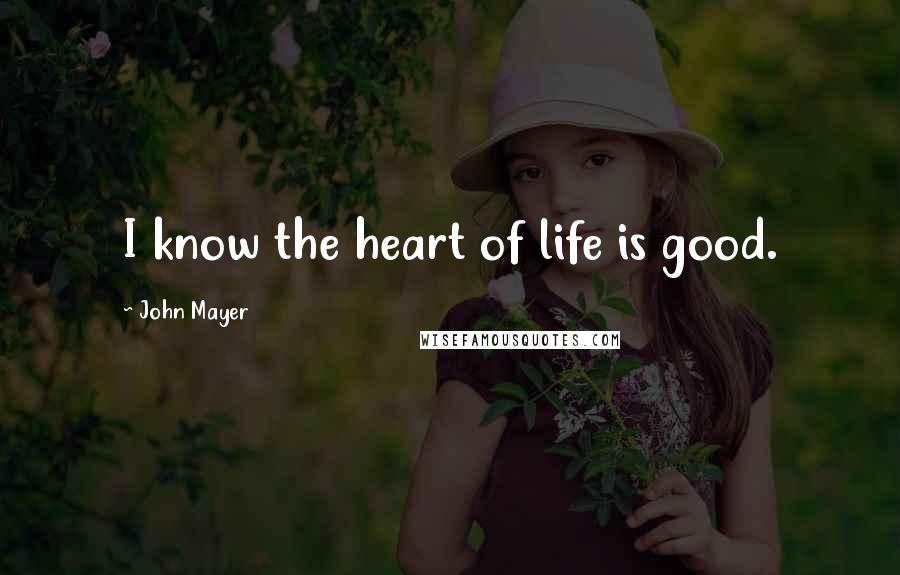 John Mayer Quotes: I know the heart of life is good.
