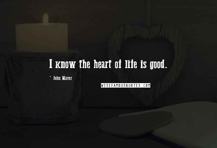John Mayer Quotes: I know the heart of life is good.