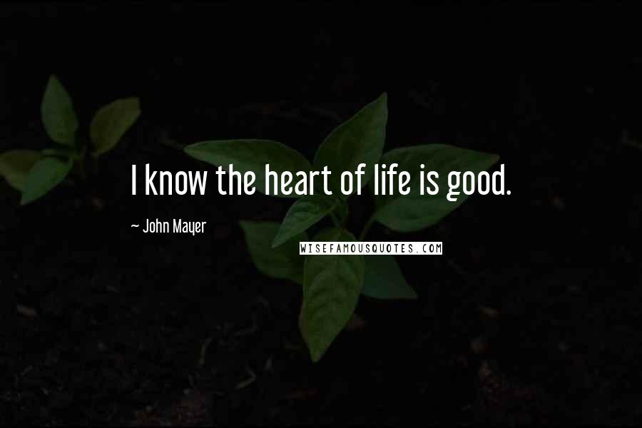 John Mayer Quotes: I know the heart of life is good.