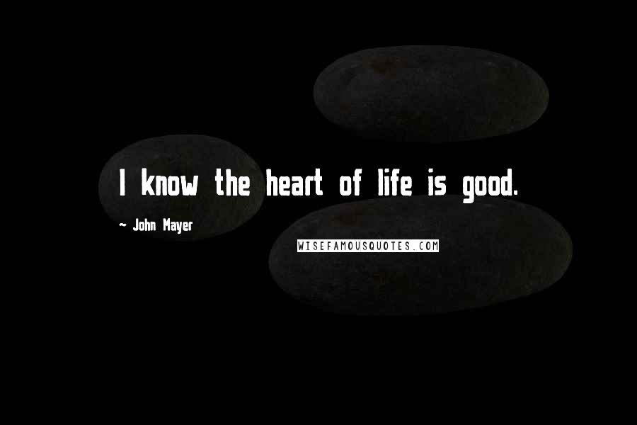 John Mayer Quotes: I know the heart of life is good.