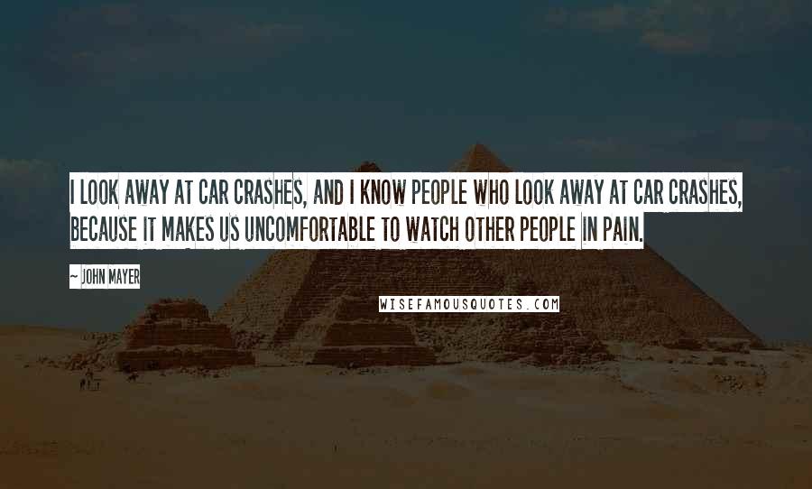 John Mayer Quotes: I look away at car crashes, and I know people who look away at car crashes, because it makes us uncomfortable to watch other people in pain.
