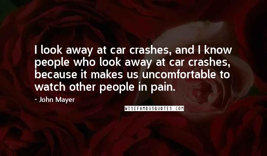 John Mayer Quotes: I look away at car crashes, and I know people who look away at car crashes, because it makes us uncomfortable to watch other people in pain.