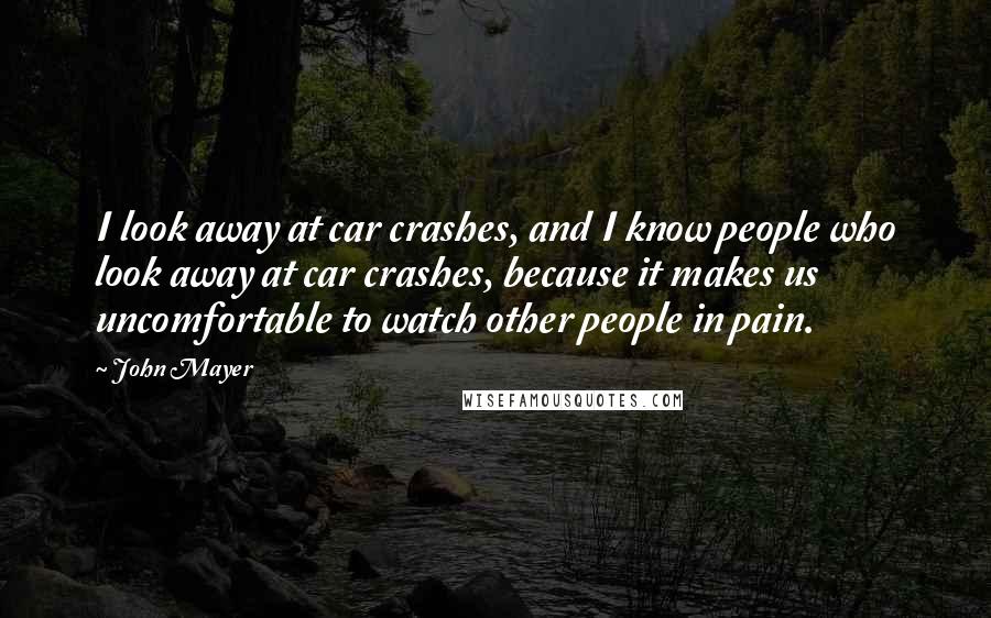 John Mayer Quotes: I look away at car crashes, and I know people who look away at car crashes, because it makes us uncomfortable to watch other people in pain.