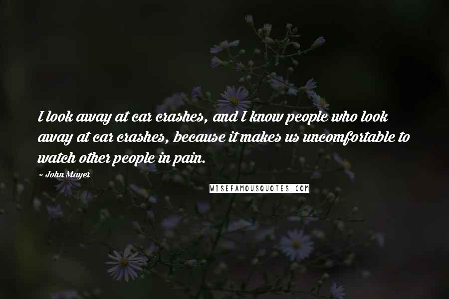 John Mayer Quotes: I look away at car crashes, and I know people who look away at car crashes, because it makes us uncomfortable to watch other people in pain.