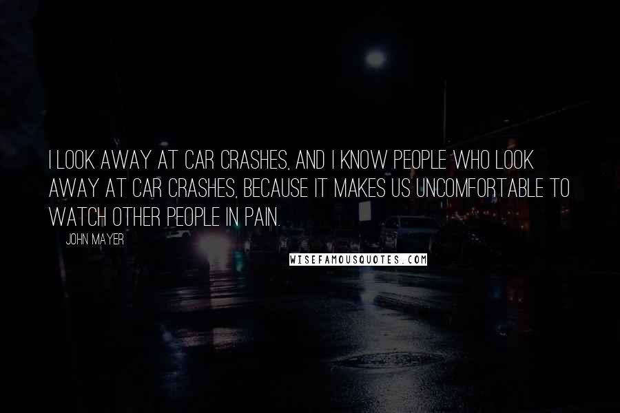 John Mayer Quotes: I look away at car crashes, and I know people who look away at car crashes, because it makes us uncomfortable to watch other people in pain.