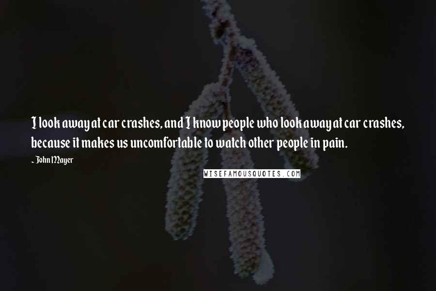 John Mayer Quotes: I look away at car crashes, and I know people who look away at car crashes, because it makes us uncomfortable to watch other people in pain.