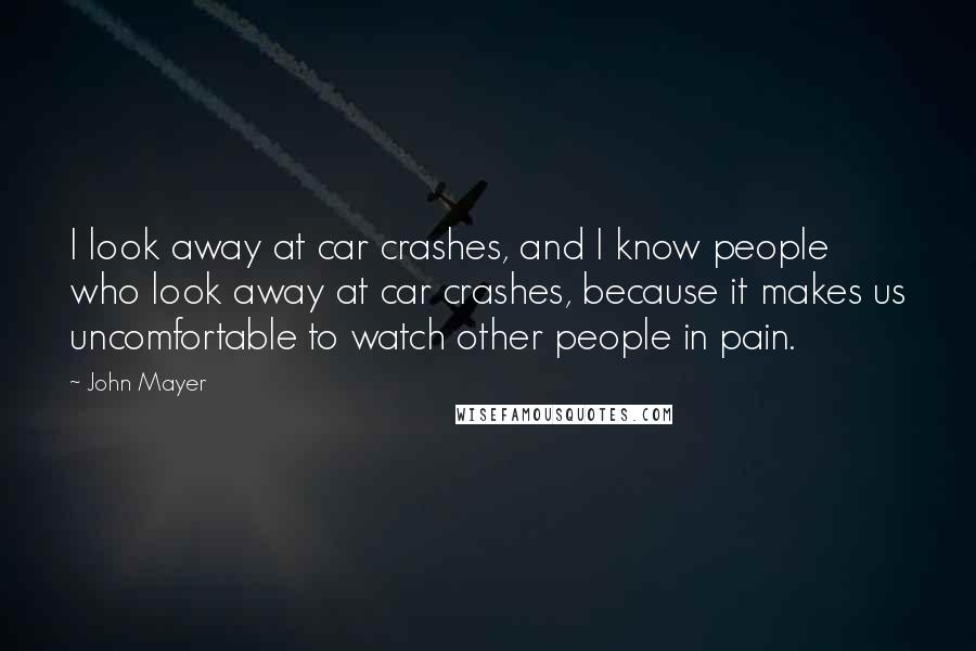 John Mayer Quotes: I look away at car crashes, and I know people who look away at car crashes, because it makes us uncomfortable to watch other people in pain.