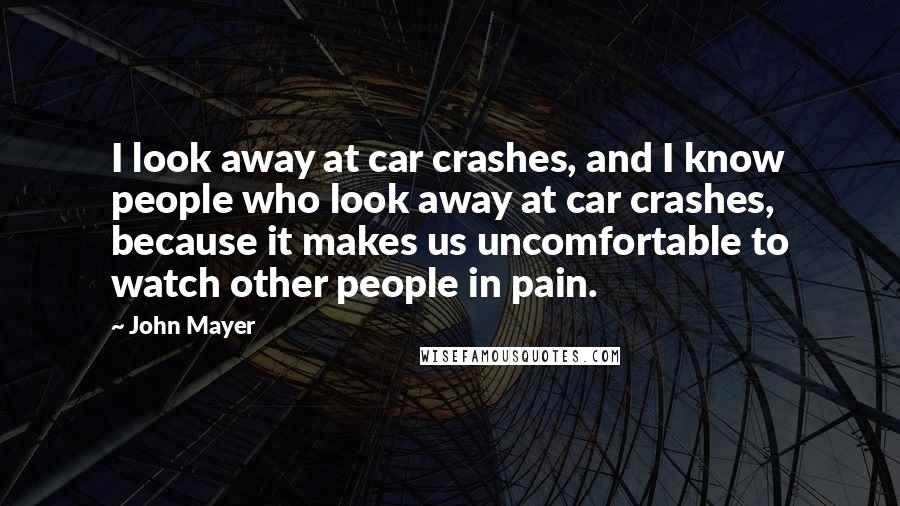 John Mayer Quotes: I look away at car crashes, and I know people who look away at car crashes, because it makes us uncomfortable to watch other people in pain.