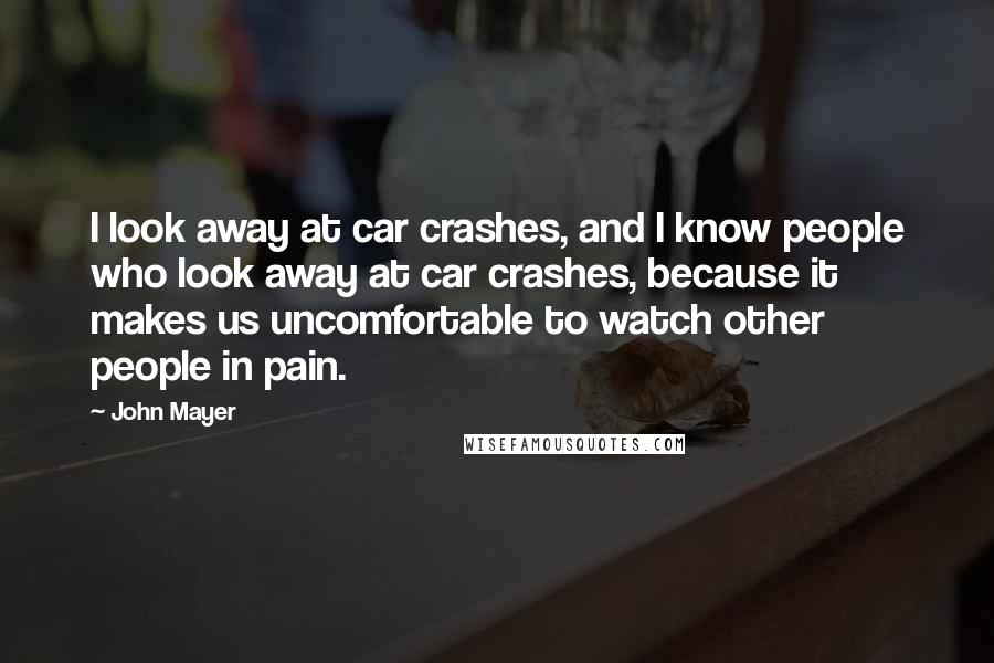 John Mayer Quotes: I look away at car crashes, and I know people who look away at car crashes, because it makes us uncomfortable to watch other people in pain.