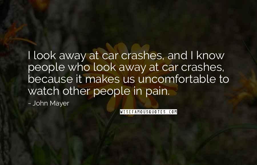 John Mayer Quotes: I look away at car crashes, and I know people who look away at car crashes, because it makes us uncomfortable to watch other people in pain.