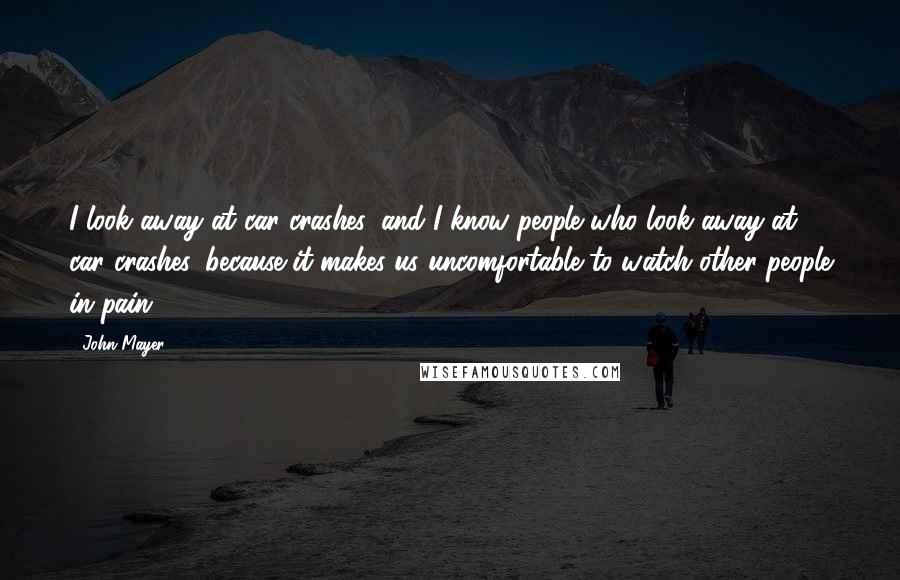 John Mayer Quotes: I look away at car crashes, and I know people who look away at car crashes, because it makes us uncomfortable to watch other people in pain.