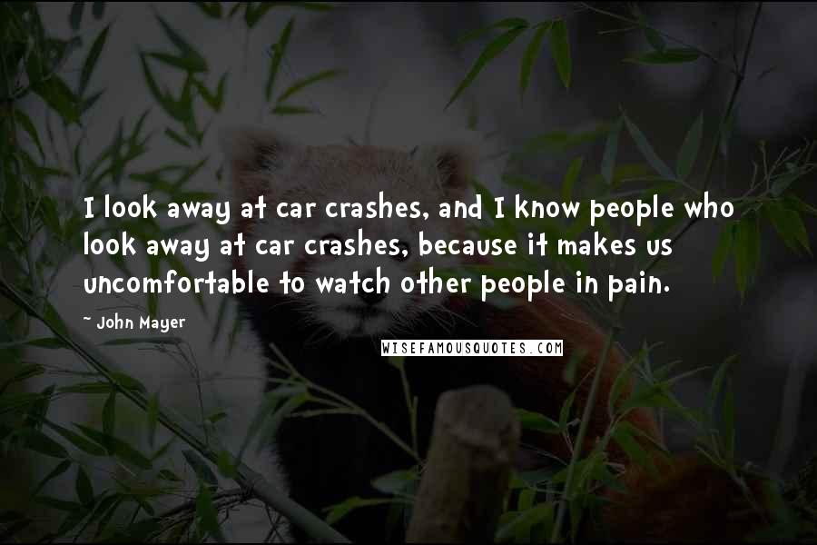 John Mayer Quotes: I look away at car crashes, and I know people who look away at car crashes, because it makes us uncomfortable to watch other people in pain.
