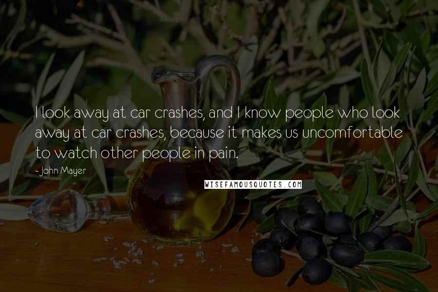 John Mayer Quotes: I look away at car crashes, and I know people who look away at car crashes, because it makes us uncomfortable to watch other people in pain.