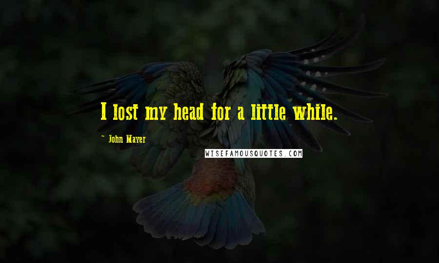 John Mayer Quotes: I lost my head for a little while.