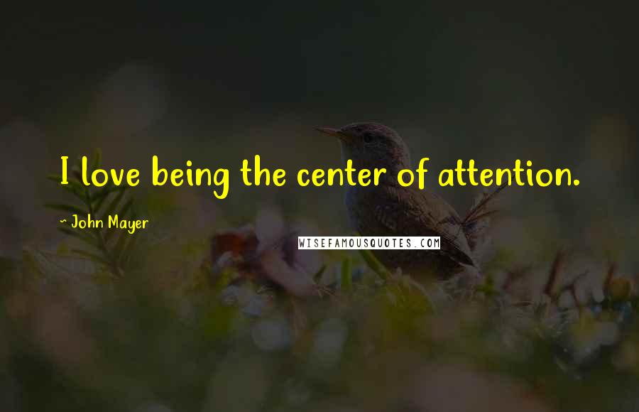 John Mayer Quotes: I love being the center of attention.