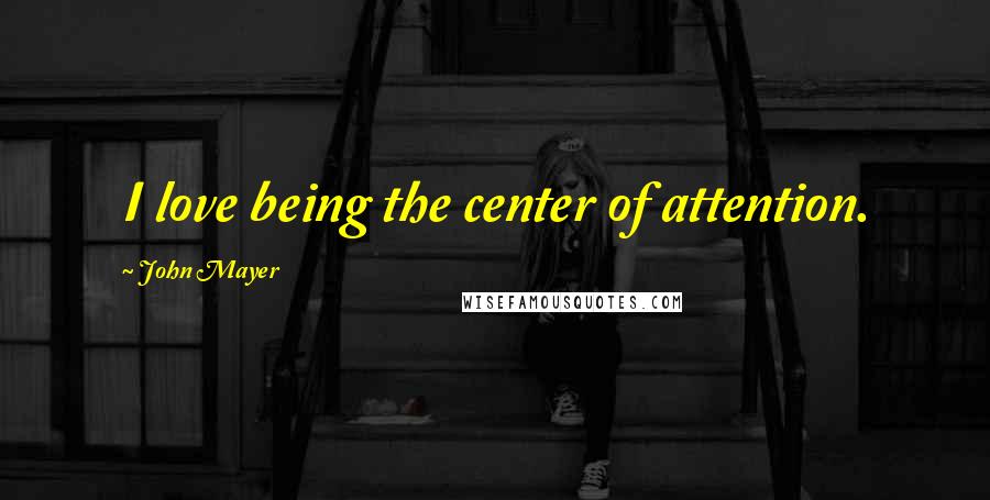 John Mayer Quotes: I love being the center of attention.