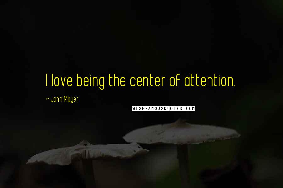 John Mayer Quotes: I love being the center of attention.