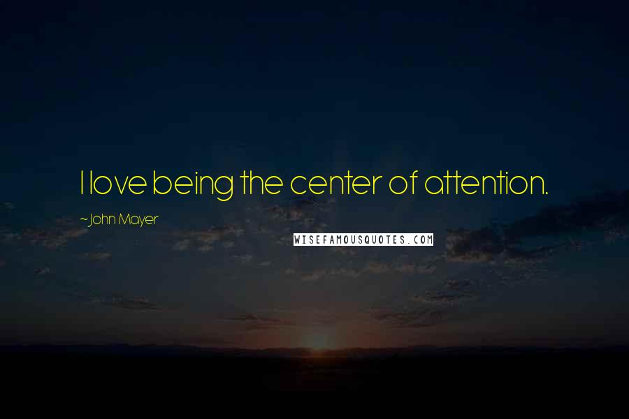 John Mayer Quotes: I love being the center of attention.