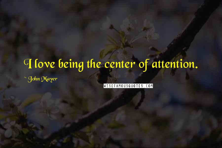 John Mayer Quotes: I love being the center of attention.