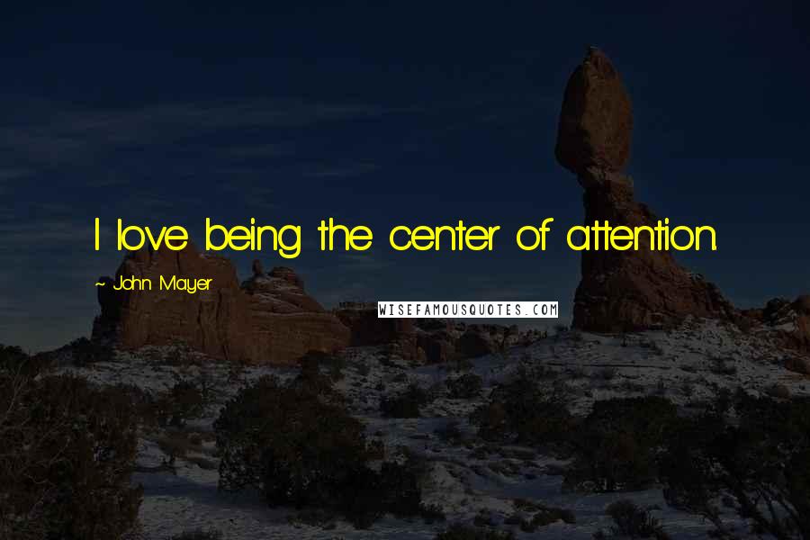 John Mayer Quotes: I love being the center of attention.