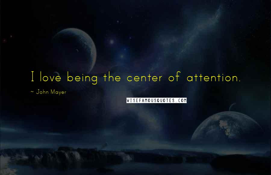 John Mayer Quotes: I love being the center of attention.