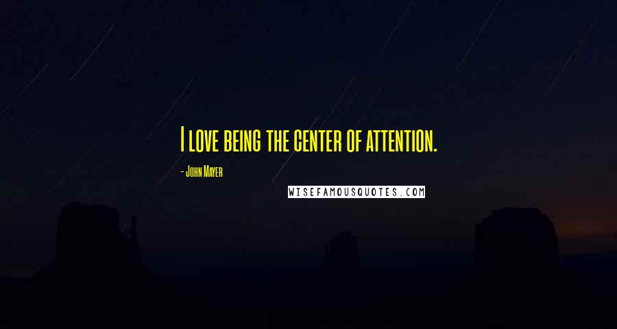 John Mayer Quotes: I love being the center of attention.