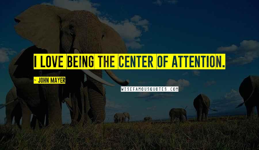 John Mayer Quotes: I love being the center of attention.