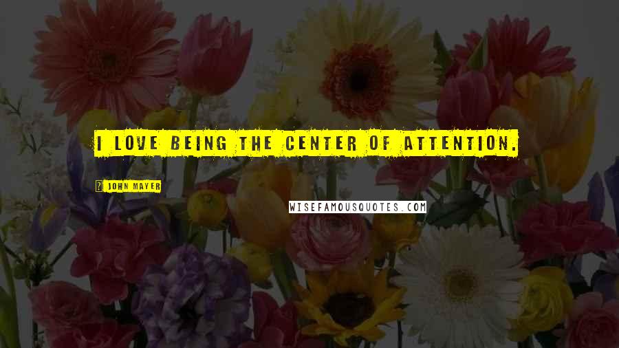 John Mayer Quotes: I love being the center of attention.