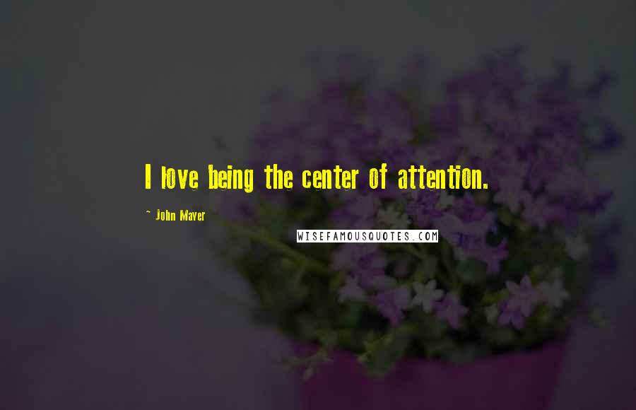 John Mayer Quotes: I love being the center of attention.