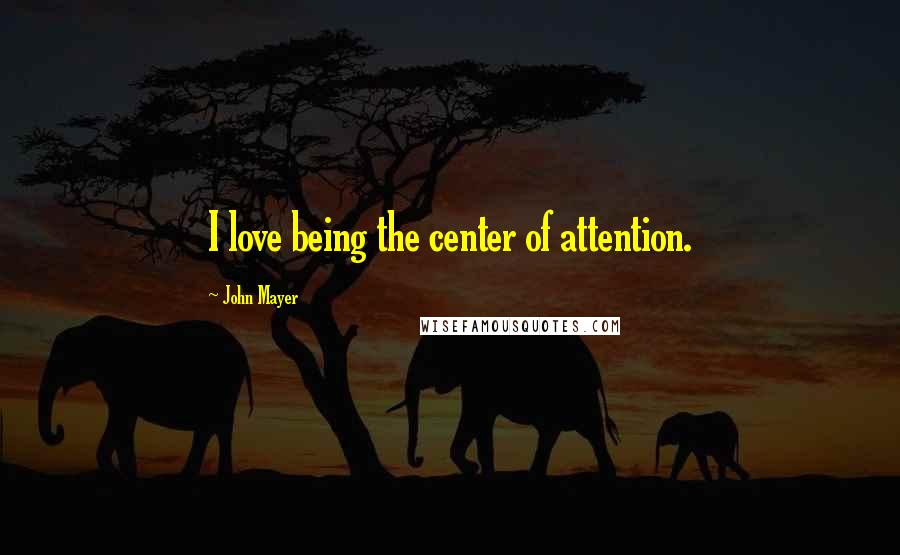 John Mayer Quotes: I love being the center of attention.