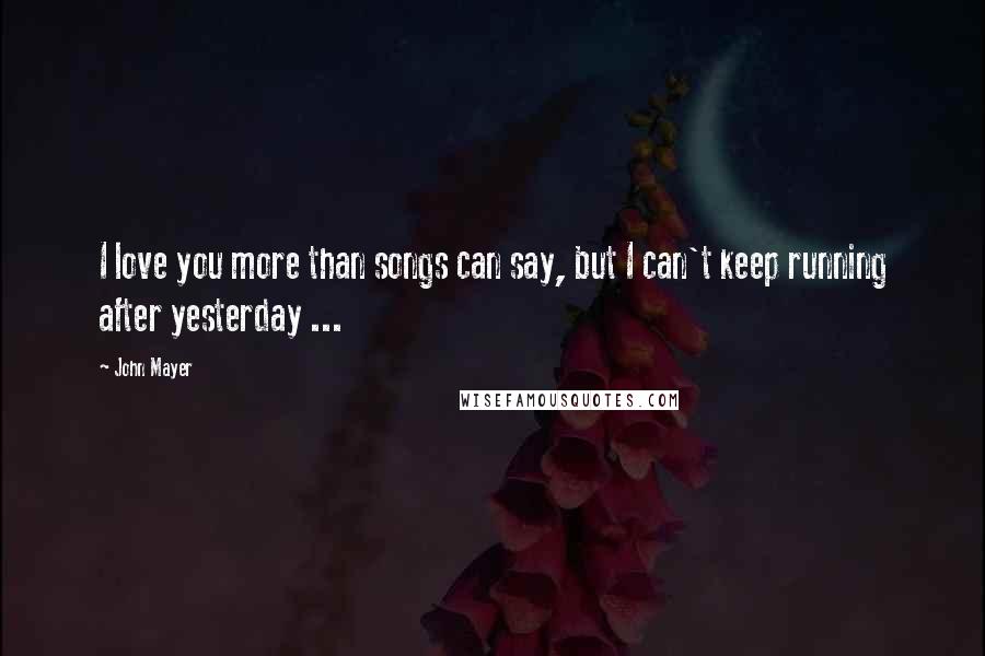 John Mayer Quotes: I love you more than songs can say, but I can't keep running after yesterday ...